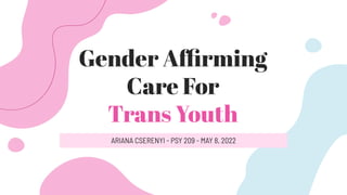 Gender Aﬃrming
Care For
Trans Youth
ARIANA CSERENYI - PSY 209 - MAY 8, 2022
 