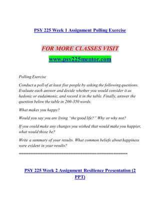 PSY 225 Week 1 Assignment Polling Exercise
FOR MORE CLASSES VISIT
www.psy225mentor.com
Polling Exercise
Conduct a poll of ...