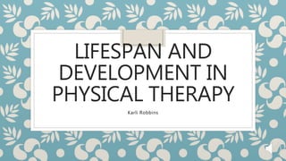 LIFESPAN AND
DEVELOPMENT IN
PHYSICAL THERAPY
Karli Robbins
 