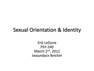 Sexual Orientation & Identity

          Erik LeDune
            PSY-240
        March 2nd, 2012
       Jwaundace Belcher
 
