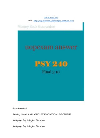 PSY 240 Final 3 10
Link : http://uopexam.com/product/psy-240-final-3-10/
Sample content
Running Head: ANALYZING PSYCHOLOGICAL DISORDERS
Analyzing Psychological Disorders
Analyzing Psychological Disorders
 