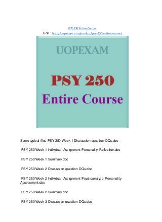 PSY 250 Entire Course
Link : http://uopexam.com/product/psy-250-entire-course/
Some typical files PSY 250 Week 1 Discussion question DQs.doc
PSY 250 Week 1 Individual Assignment Personality Reflection.doc
PSY 250 Week 1 Summary.doc
PSY 250 Week 2 Discussion question DQs.doc
PSY 250 Week 2 Individual Assignment Psychoanalytic Personality
Assessment.doc
PSY 250 Week 2 Summary.doc
PSY 250 Week 3 Discussion question DQs.doc
 