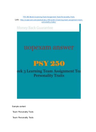 PSY 250 Week 3 Learning Team Assignment Team Personality Traits
Link : http://uopexam.com/product/psy-250-week-3-learning-team-assignment-team-
personality-traits/
Sample content
Team Personality Traits
Team Personality Traits
 
