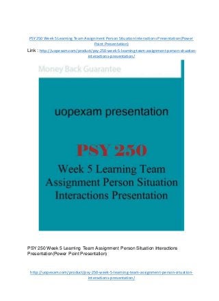 PSY 250 Week 5 Learning Team Assignment Person Situation Interactions Presentation(Power
Point Presentation)
Link : http://uopexam.com/product/psy-250-week-5-learning-team-assignment-person-situation-
interactions-presentation/
PSY 250 Week 5 Learning Team Assignment Person Situation Interactions
Presentation(Power Point Presentation)
http://uopexam.com/product/psy-250-week-5-learning-team-assignment-person-situation-
interactions-presentation/
 