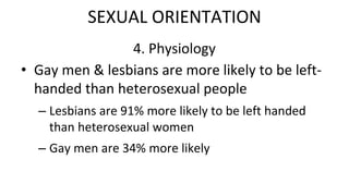 4. Physiology
• Gay men & lesbians are more likely to be left-
handed than heterosexual people
– Lesbians are 91% more likely to be left handed
than heterosexual women
– Gay men are 34% more likely
SEXUAL ORIENTATION
 