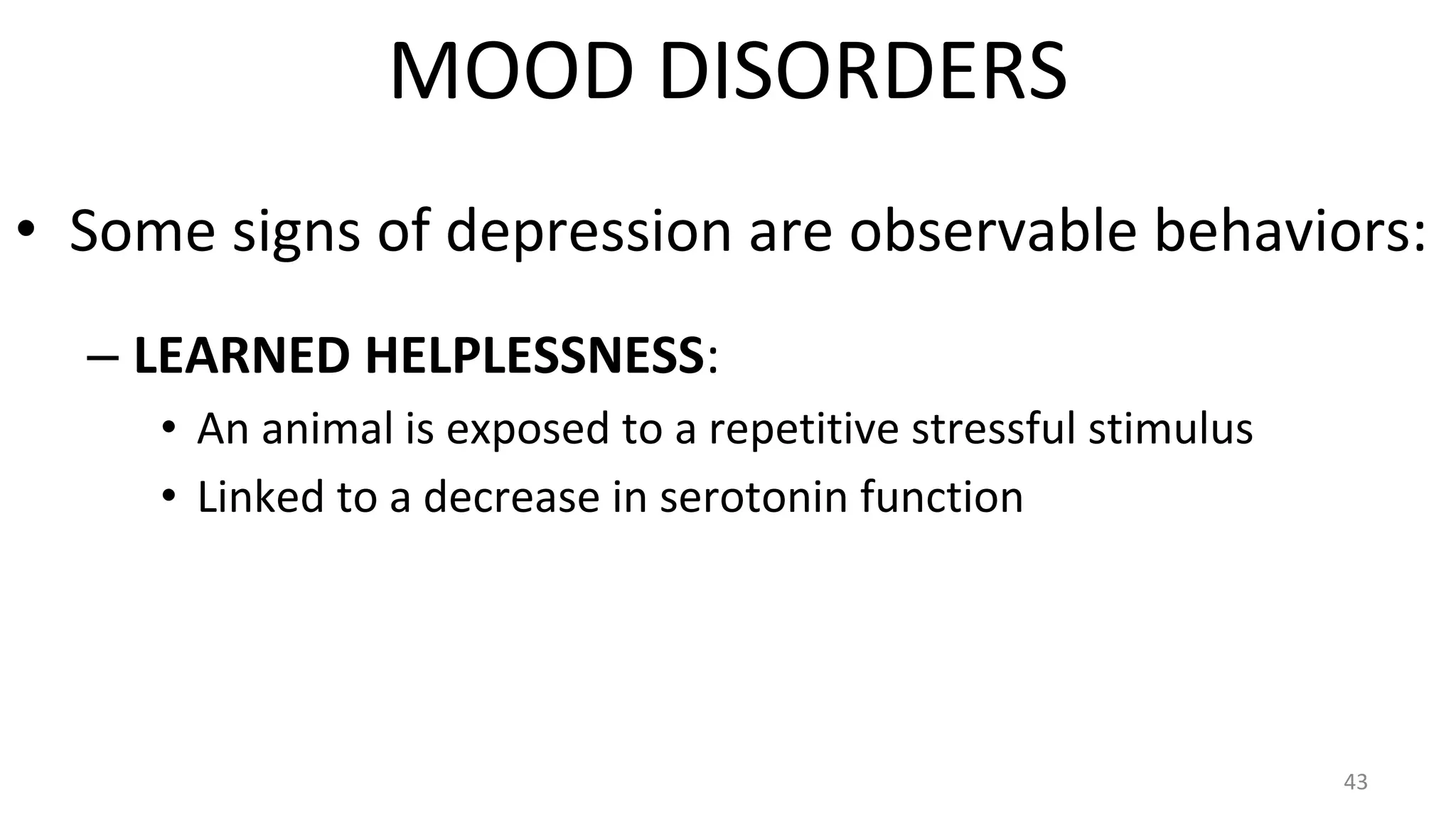 • Some signs of depression are observable behaviors:
– LEARNED HELPLESSNESS:
• An animal is exposed to a repetitive stressful stimulus
• Linked to a decrease in serotonin function
43
MOOD DISORDERS
 