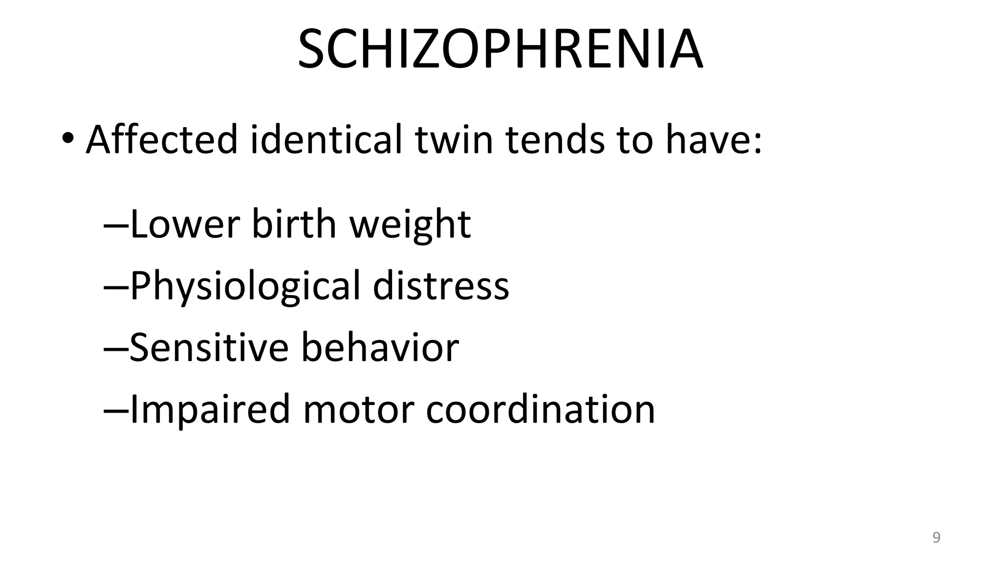 SCHIZOPHRENIA
• Affected identical twin tends to have:
–Lower birth weight
–Physiological distress
–Sensitive behavior
–Impaired motor coordination
9
 