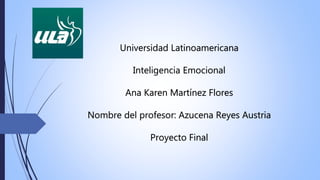 Universidad Latinoamericana
Inteligencia Emocional
Ana Karen Martínez Flores
Nombre del profesor: Azucena Reyes Austria
Proyecto Final
 