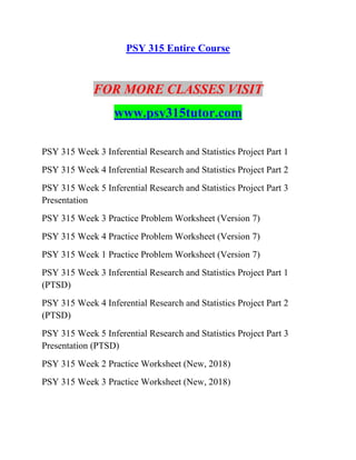 PSY 315 Entire Course
FOR MORE CLASSES VISIT
www.psy315tutor.com
PSY 315 Week 3 Inferential Research and Statistics Project Part 1
PSY 315 Week 4 Inferential Research and Statistics Project Part 2
PSY 315 Week 5 Inferential Research and Statistics Project Part 3
Presentation
PSY 315 Week 3 Practice Problem Worksheet (Version 7)
PSY 315 Week 4 Practice Problem Worksheet (Version 7)
PSY 315 Week 1 Practice Problem Worksheet (Version 7)
PSY 315 Week 3 Inferential Research and Statistics Project Part 1
(PTSD)
PSY 315 Week 4 Inferential Research and Statistics Project Part 2
(PTSD)
PSY 315 Week 5 Inferential Research and Statistics Project Part 3
Presentation (PTSD)
PSY 315 Week 2 Practice Worksheet (New, 2018)
PSY 315 Week 3 Practice Worksheet (New, 2018)
 