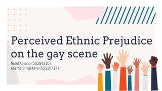 Perceived Ethnic Prejudice
on the gay scene
Nurul Abyana (50294310)
Aastha Srivastava (50210717)
 