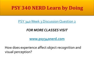 PSY 340Week 3 Discussion Question 2
FOR MORE CLASSES VISIT
www.psy340nerd.com
How does experience affect object recognition and
visual perception?
 