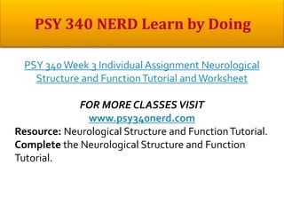 PSY 340Week 3 Individual Assignment Neurological
Structure and FunctionTutorial andWorksheet
FOR MORE CLASSES VISIT
www.psy340nerd.com
Resource: Neurological Structure and FunctionTutorial.
Complete the Neurological Structure and Function
Tutorial.
 