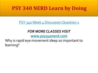 PSY 340Week 4 Discussion Question 1
FOR MORE CLASSES VISIT
www.psy340nerd.com
Why is rapid eye movement sleep so important to
learning?
 