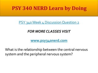 PSY 340Week 4 Discussion Question 2
FOR MORE CLASSES VISIT
www.psy340nerd.com
What is the relationship between the central nervous
system and the peripheral nervous system?
 
