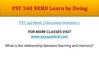 PSY 340Week 5 Discussion Question 1
FOR MORE CLASSES VISIT
www.psy340nerd.com
What is the relationship between learning and memory?
 