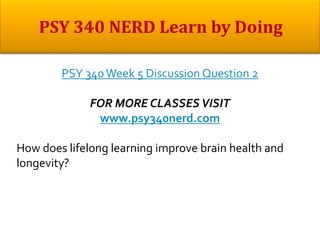 PSY 340Week 5 Discussion Question 2
FOR MORE CLASSES VISIT
www.psy340nerd.com
How does lifelong learning improve brain health and
longevity?
 
