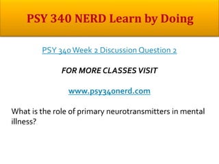 PSY 340Week 2 Discussion Question 2
FOR MORE CLASSES VISIT
www.psy340nerd.com
What is the role of primary neurotransmitters in mental
illness?
 