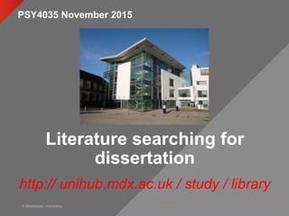 © Middlesex University
Literature searching for
dissertation
http:// unihub.mdx.ac.uk / study / library
PSY4035 November 2015
 