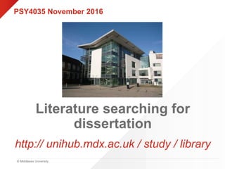 © Middlesex University
Literature searching for
dissertation
http:// unihub.mdx.ac.uk / study / library
PSY4035 November 2016
 