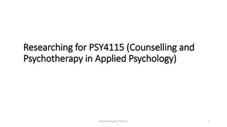 Researching for PSY4115 (Counselling and
Psychotherapy in Applied Psychology)
Researching for PSY4115 1
 