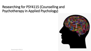 Researching for PSY4115 (Counselling and
Psychotherapy in Applied Psychology)
Researching for PSY4115
1
 