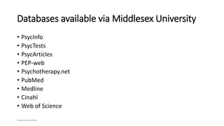 Databases available via Middlesex University
• PsycInfo
• PsycTests
• PsycArticles
• PEP-web
• Psychotherapy.net
• PubMed
• Medline
• Cinahl
• Web of Science
Presentation title
 
