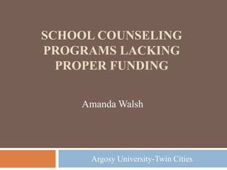 SCHOOL COUNSELING
PROGRAMS LACKING
  PROPER FUNDING

    Amanda Walsh




      Argosy University-Twin Cities
 