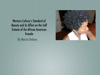 Western Culture’s Standard of
Beauty and its Affect on the Self
Esteem of the African American
            Female
     By Marcia Debose
 