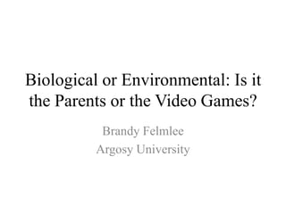 Biological or Environmental: Is it
the Parents or the Video Games?
           Brandy Felmlee
          Argosy University
 
