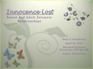 Innocence LostIncest and Adult Intimate Relationships Beth A. Strickland April 19, 2010 Advanced General Psychology PSY492 XD Argosy University 