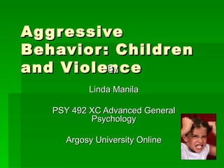 Aggressive Behavior: Children and Violence By  Linda Manila PSY 492 XC Advanced General Psychology Argosy University Online 