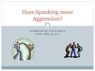 SUBMITTED BY: PATTY PORTA DATE: APRIL 19, 2010 Does Spanking cause Aggression? 