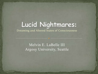 Lucid Nightmares: Dreaming and Altered States of Consciousness Melvin E. LaBelle III Argosy University, Seattle 