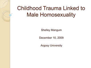 Childhood Trauma Linked to Male Homosexuality Shelley Mangum December 10, 2009 Argosy University 