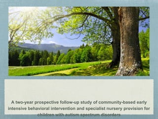 A two-year prospective follow-up study of community-based early
intensive behavioral intervention and specialist nursery provision for
children with autism spectrum disorders
 