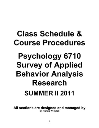 Class Schedule &
Course Procedures
 Psychology 6710
 Survey of Applied
 Behavior Analysis
     Research
      SUMMER II 2011

All sections are designed and managed by
              Dr. Richard W. Malott




                       1
 