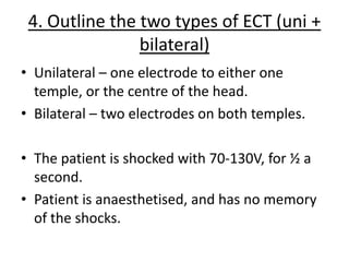 4. Outline the two types of ECT (uni +
                bilateral)
• Unilateral – one electrode to either one
  temple, or ...