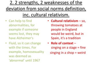 2. 2 strengths, 2 weaknesses of the
deviation from social norms definition,
        inc. cultural relativism.
• Can help t...