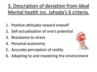 3. Description of deviation from Ideal
 Mental health inc. Jahoda’s 6 criteria.

1.   Positive attitudes toward oneself
2....