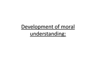 Development of moral
understanding:
 