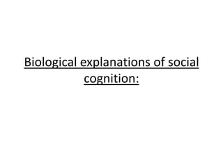 Biological explanations of social
cognition:
 