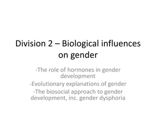 Biological sexual development:
• Sex of a baby is determined at conception, being
either XX (girl) or XY (male)
• At 6 weeks:
- male Wolffiansystem, males develop seminal
ducts
- female Mullerian system, uterus/fallopian tubes
• Swabb and Fliers (1985) identified the sexually
dimorphic nucleus in the hypothalamus, which is
2.5x larger in MALES, than in FEMALES
 