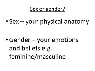 Sex or gender?
• Sex – your physical anatomy
• Gender – your emotions
and beliefs e.g.
feminine/masculine
 