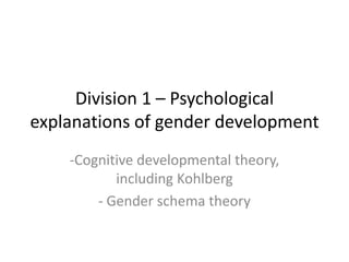 Division 1 – Psychological
explanations of gender development
-Cognitive developmental
theory, including Kohlberg
- Gender schema theory
 