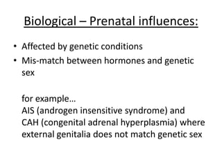 Psychological – Coates et al (1991):
• Boy developed GID
• His mother had an
abortion when he was 3 (a
sensitive age for gender
issues – as said by Money
&Erhardt also!)
• Boy may have developed
GID to cope with anxiety
from his mother’s abortion
 