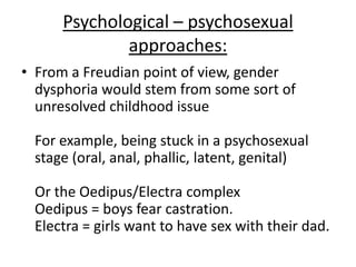Psychological – Stoller (1995):
• Proposed that GID
stemmed from distorted
parental attitudes
• In clinical
interviews, Stoller found
GID boys to have close
mother-son relationships
• Which may have confused
Gender Identity
 