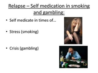 Relapse:
Coping – Withdrawal symptoms may make it difficult to
cope without the substance.
Expectancy – especially with smoking, it may seem
easier to quit 2nd time round
Excitement – life without gambling may seem dull
 