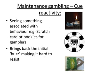 Maintenance of gambling – Operant
conditioning:
• Gambling is
maintained through
small wins, which
provide operant
conditioning through
positive feelings
 