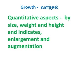 Growth - வளர்ைல்
Quantitative aspects - by
size, weight and height
and indicates,
enlargement and
augmentation
 