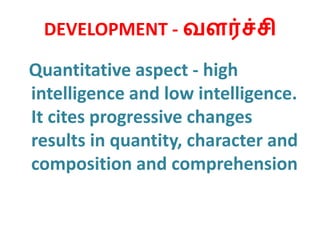 DEVELOPMENT - வளர்ச்சி
Quantitative aspect - high
intelligence and low intelligence.
It cites progressive changes
results in quantity, character and
composition and comprehension
 